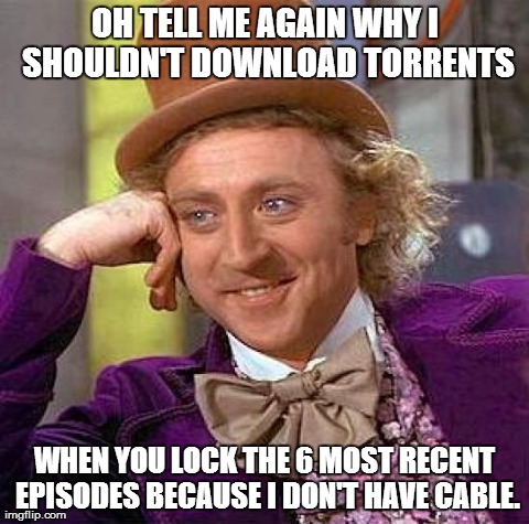Creepy Condescending Wonka Meme | OH TELL ME AGAIN WHY I SHOULDN'T DOWNLOAD TORRENTS WHEN YOU LOCK THE 6 MOST RECENT EPISODES BECAUSE I DON'T HAVE CABLE. | image tagged in memes,creepy condescending wonka,AdviceAnimals | made w/ Imgflip meme maker