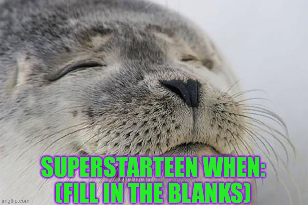 Satisfied Seal | SUPERSTARTEEN WHEN:
(FILL IN THE BLANKS) | image tagged in memes,satisfied seal | made w/ Imgflip meme maker