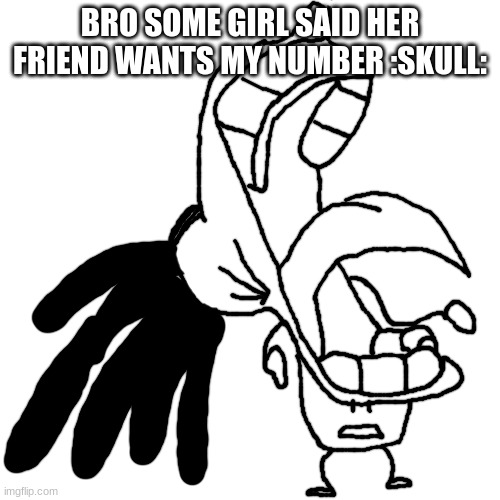 what | BRO SOME GIRL SAID HER FRIEND WANTS MY NUMBER :SKULL: | made w/ Imgflip meme maker