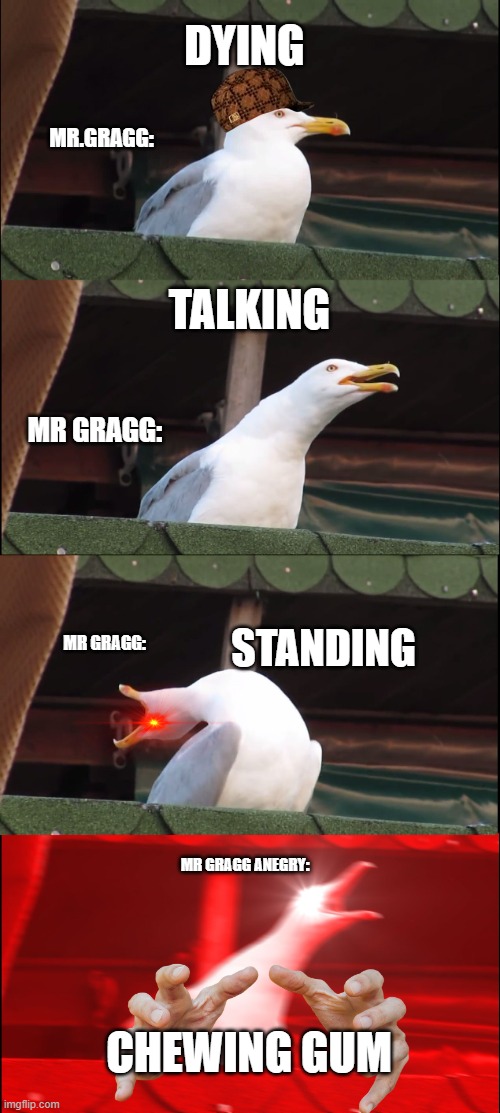 Inhaling Seagull | DYING; MR.GRAGG:; TALKING; MR GRAGG:; STANDING; MR GRAGG:; MR GRAGG ANEGRY:; CHEWING GUM | image tagged in memes,inhaling seagull | made w/ Imgflip meme maker