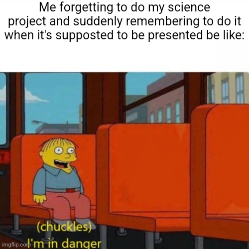 Chuckles, I’m in danger | Me forgetting to do my science project and suddenly remembering to do it when it's supposted to be presented be like: | image tagged in chuckles i m in danger | made w/ Imgflip meme maker