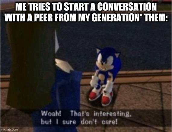 i cant talk to someone with out hearing this | ME TRIES TO START A CONVERSATION WITH A PEER FROM MY GENERATION* THEM: | image tagged in sonic i dont care | made w/ Imgflip meme maker