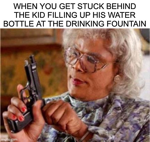 Eat my glock | WHEN YOU GET STUCK BEHIND THE KID FILLING UP HIS WATER BOTTLE AT THE DRINKING FOUNTAIN | image tagged in madea,water | made w/ Imgflip meme maker