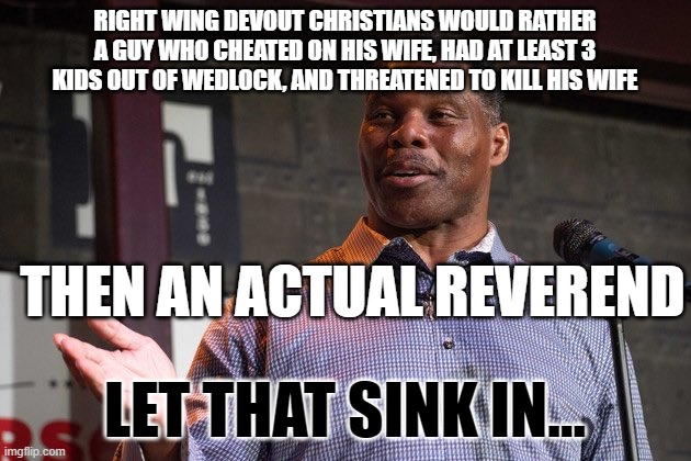 Herschel Walker | RIGHT WING DEVOUT CHRISTIANS WOULD RATHER A GUY WHO CHEATED ON HIS WIFE, HAD AT LEAST 3 KIDS OUT OF WEDLOCK, AND THREATENED TO KILL HIS WIFE; THEN AN ACTUAL REVEREND; LET THAT SINK IN... | image tagged in herschel walker | made w/ Imgflip meme maker