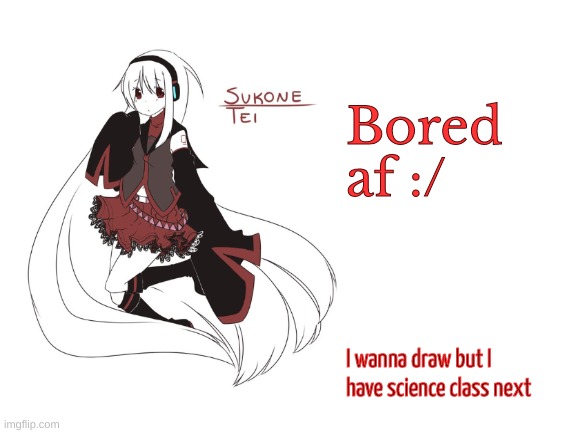 also my screen is gonna be blocked for like 2+ hrs | Bored af :/; I wanna draw but I have science class next | image tagged in sukone tei | made w/ Imgflip meme maker