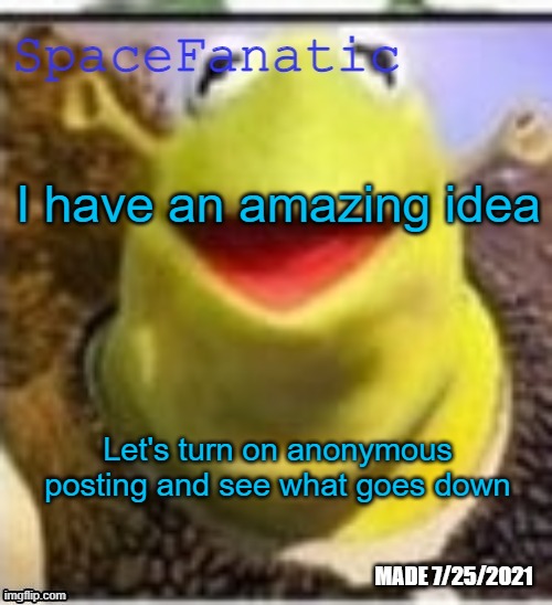 I'm not joking | I have an amazing idea; Let's turn on anonymous posting and see what goes down | image tagged in spacefanatic announcement temp | made w/ Imgflip meme maker