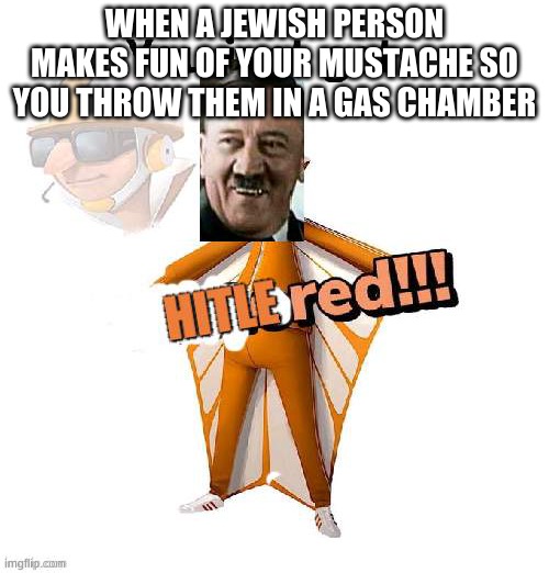 ahhh hecks nahhh | WHEN A JEWISH PERSON MAKES FUN OF YOUR MUSTACHE SO YOU THROW THEM IN A GAS CHAMBER | image tagged in you just got hitlered | made w/ Imgflip meme maker