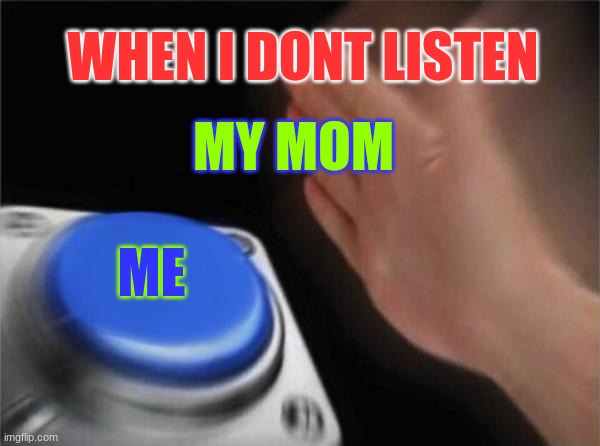 Blank Nut Button | WHEN I DONT LISTEN; MY MOM; ME | image tagged in memes,blank nut button | made w/ Imgflip meme maker