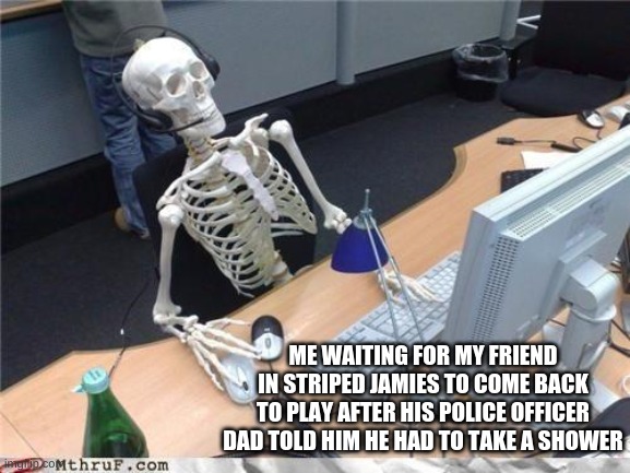 i dont think his dad was a police officer, he was wearing grey tho | ME WAITING FOR MY FRIEND IN STRIPED JAMIES TO COME BACK TO PLAY AFTER HIS POLICE OFFICER DAD TOLD HIM HE HAD TO TAKE A SHOWER | image tagged in waiting skeleton | made w/ Imgflip meme maker