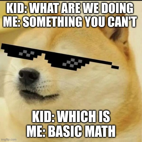 Sunglass Doge | KID: WHAT ARE WE DOING 
ME: SOMETHING YOU CAN'T; KID: WHICH IS
ME: BASIC MATH | image tagged in sunglass doge | made w/ Imgflip meme maker