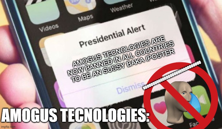rip | AMOGUS TECNOLOGIES ARE NOW BANNED IN ALL COUNTRIES TO BE AN SUSSY BAKA IPOSTER; NOOOOOOOOOOOOOOOOOOOOOOOOOOOOO; AMOGUS TECNOLOGIES: | image tagged in memes,presidential alert,amogus tecnologies,sus | made w/ Imgflip meme maker