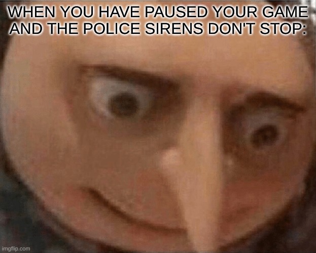 uh oh Gru | WHEN YOU HAVE PAUSED YOUR GAME AND THE POLICE SIRENS DON'T STOP: | image tagged in uh oh gru,police,police brutality,emotional damage | made w/ Imgflip meme maker