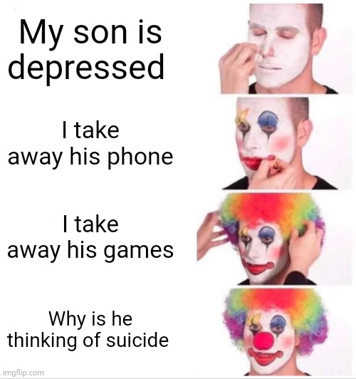 Clown Applying Makeup | My son is depressed; I take away his phone; I take away his games; Why is he thinking of suicide | image tagged in memes,clown applying makeup | made w/ Imgflip meme maker