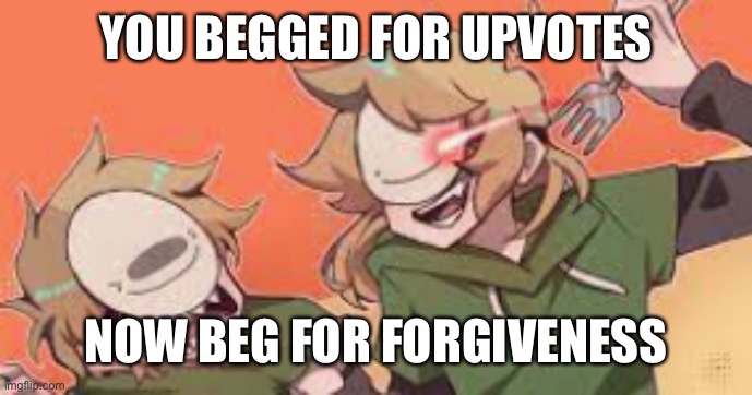 you begged for upvotes now beg for forgiveness! | YOU BEGGED FOR UPVOTES NOW BEG FOR FORGIVENESS | image tagged in you begged for upvotes now beg for forgiveness | made w/ Imgflip meme maker