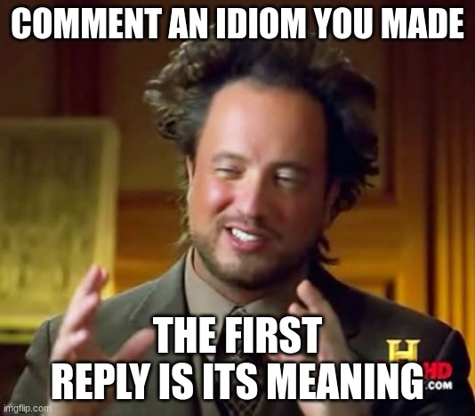 interesting | COMMENT AN IDIOM YOU MADE; THE FIRST REPLY IS ITS MEANING | image tagged in memes,ancient aliens | made w/ Imgflip meme maker