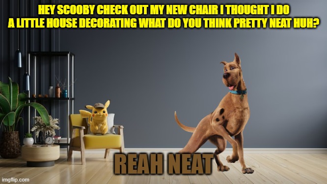 pikachu's new chair | HEY SCOOBY CHECK OUT MY NEW CHAIR I THOUGHT I DO A LITTLE HOUSE DECORATING WHAT DO YOU THINK PRETTY NEAT HUH? REAH NEAT | image tagged in living room background,warner bros,dogs,mice,scooby doo,pokemon | made w/ Imgflip meme maker