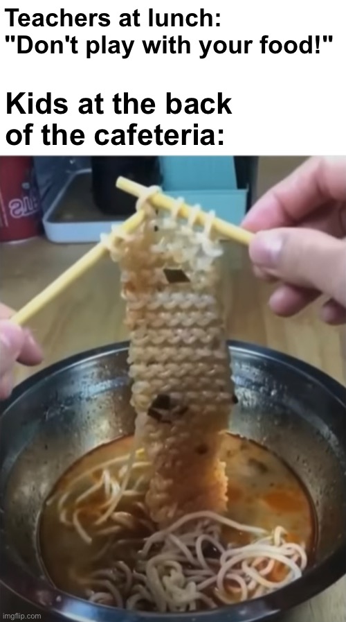 Making ramen mittens | Teachers at lunch: "Don't play with your food!"; Kids at the back of the cafeteria: | image tagged in blank white template,memes,unfunny | made w/ Imgflip meme maker