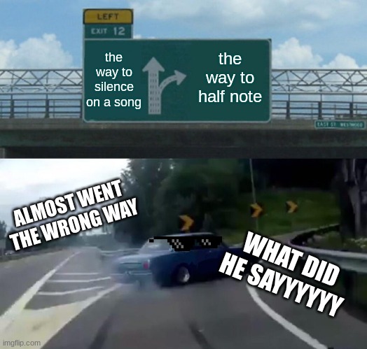 Alexander Zapata | the way to silence on a song; the way to half note; ALMOST WENT THE WRONG WAY; WHAT DID HE SAYYYYYY | image tagged in memes,left exit 12 off ramp | made w/ Imgflip meme maker