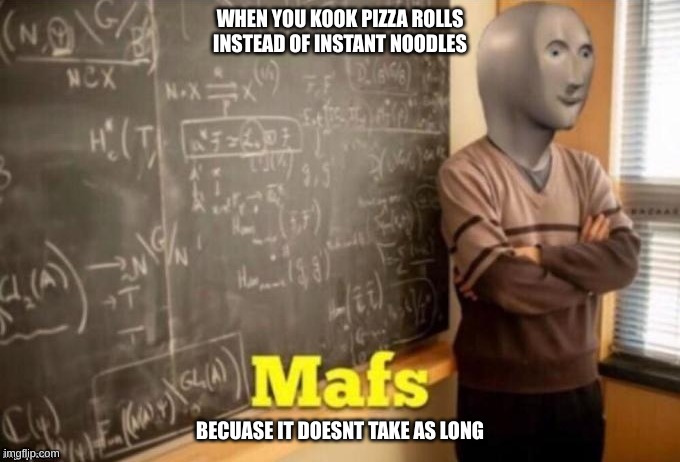 Mafs | WHEN YOU KOOK PIZZA ROLLS INSTEAD OF INSTANT NOODLES; BECUASE IT DOESNT TAKE AS LONG | image tagged in mafs | made w/ Imgflip meme maker