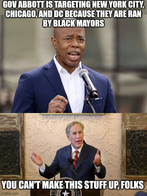 Pulling the card | GOV ABBOTT IS TARGETING NEW YORK CITY,
CHICAGO, AND DC BECAUSE THEY ARE RAN
BY BLACK MAYORS; YOU CAN'T MAKE THIS STUFF UP, FOLKS | image tagged in eric adams,greg abbott,democrats,new york city,chicago | made w/ Imgflip meme maker
