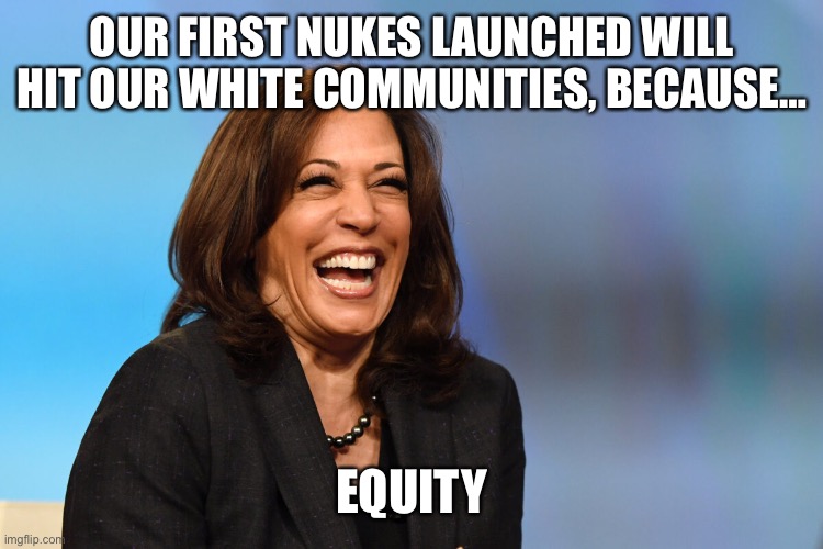 Kamala Harris laughing | OUR FIRST NUKES LAUNCHED WILL HIT OUR WHITE COMMUNITIES, BECAUSE… EQUITY | image tagged in kamala harris laughing | made w/ Imgflip meme maker