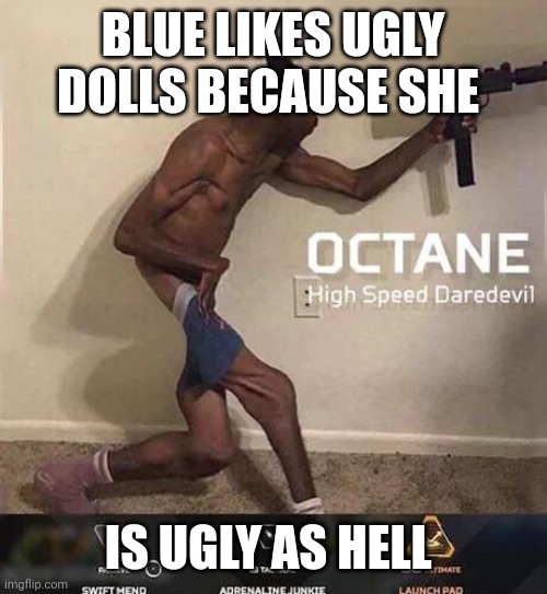 Octane high speed daredevil | BLUE LIKES UGLY DOLLS BECAUSE SHE; IS UGLY AS HELL | image tagged in octane high speed daredevil | made w/ Imgflip meme maker