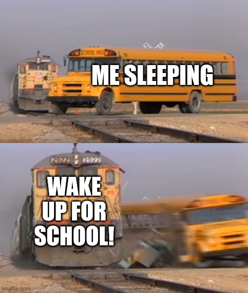 A train hitting a school bus | ME SLEEPING; WAKE UP FOR SCHOOL! | image tagged in a train hitting a school bus | made w/ Imgflip meme maker