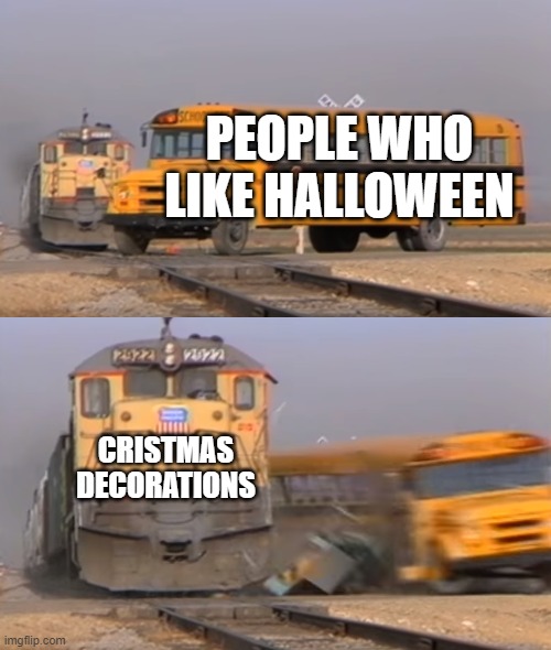 A train hitting a school bus | PEOPLE WHO LIKE HALLOWEEN; CRISTMAS DECORATIONS | image tagged in a train hitting a school bus | made w/ Imgflip meme maker