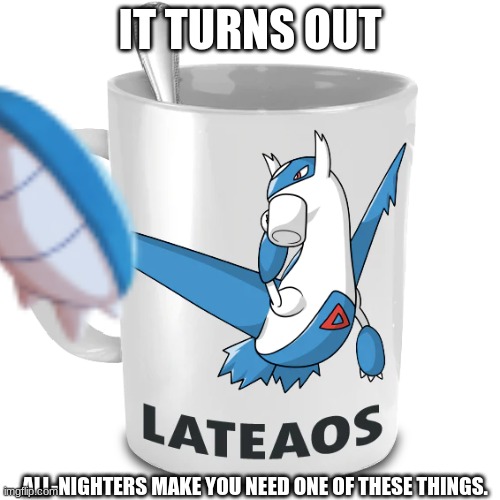 Lateaos | IT TURNS OUT; ALL-NIGHTERS MAKE YOU NEED ONE OF THESE THINGS. | made w/ Imgflip meme maker