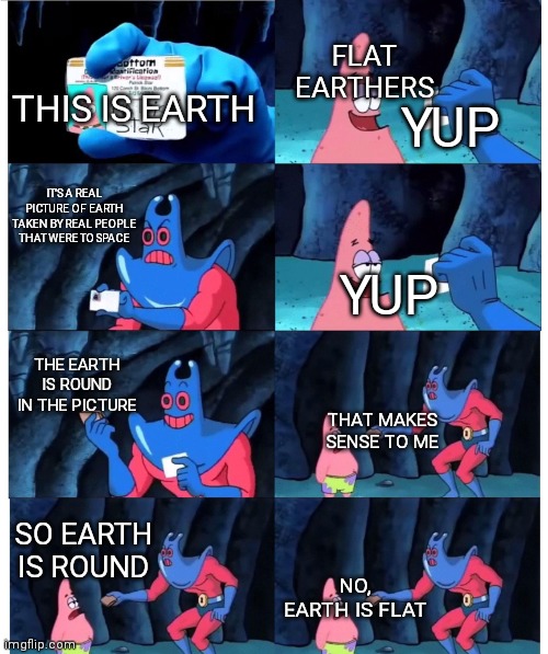 Flat Earthers are dumb | FLAT EARTHERS; YUP; THIS IS EARTH; IT'S A REAL PICTURE OF EARTH TAKEN BY REAL PEOPLE THAT WERE TO SPACE; YUP; THE EARTH IS ROUND IN THE PICTURE; THAT MAKES SENSE TO ME; SO EARTH IS ROUND; NO, EARTH IS FLAT | image tagged in patrick not my wallet | made w/ Imgflip meme maker