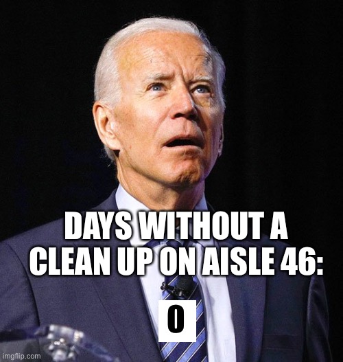 Clean up on aisle 46 | DAYS WITHOUT A CLEAN UP ON AISLE 46: | image tagged in joe biden,clean up,aisle 46 | made w/ Imgflip meme maker