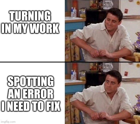 Oops | TURNING IN MY WORK; SPOTTING AN ERROR I NEED TO FIX | image tagged in surprised joey,oops,work,homework | made w/ Imgflip meme maker