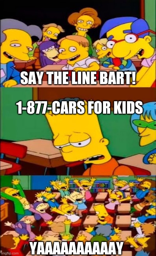 1-877- cars for kids | SAY THE LINE BART! 1-877-CARS FOR KIDS; YAAAAAAAAAAY | image tagged in say the line bart simpsons | made w/ Imgflip meme maker