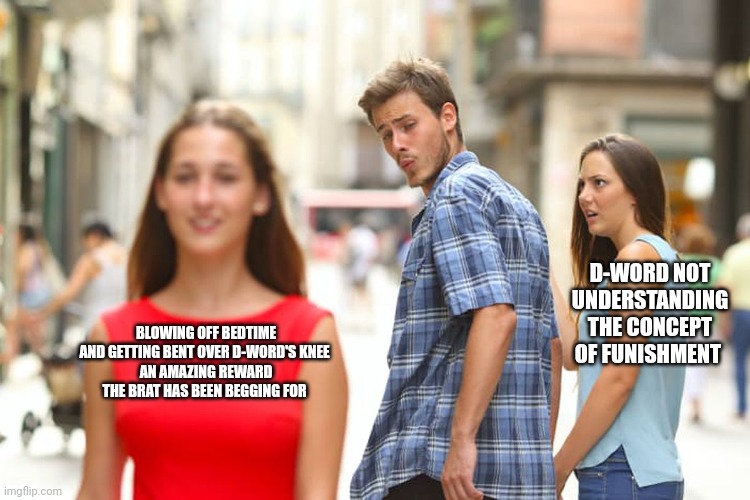 Distracted Boyfriend Meme | D-WORD NOT UNDERSTANDING THE CONCEPT OF FUNISHMENT; BLOWING OFF BEDTIME AND GETTING BENT OVER D-WORD'S KNEE 
AN AMAZING REWARD THE BRAT HAS BEEN BEGGING FOR | image tagged in memes,distracted boyfriend | made w/ Imgflip meme maker