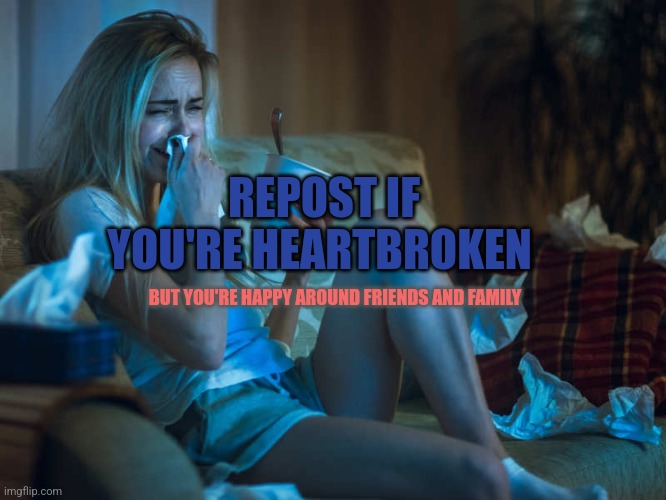 I felt left out :[ | REPOST IF YOU'RE HEARTBROKEN; BUT YOU'RE HAPPY AROUND FRIENDS AND FAMILY | image tagged in heartbroken girl on couch | made w/ Imgflip meme maker
