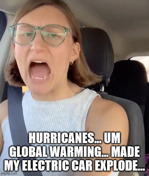 Just blame everything on globull warming... Libs do... | HURRICANES... UM GLOBAL WARMING... MADE MY ELECTRIC CAR EXPLODE... | image tagged in unhinged liberal lunatic idiot woman meltdown screaming in car | made w/ Imgflip meme maker
