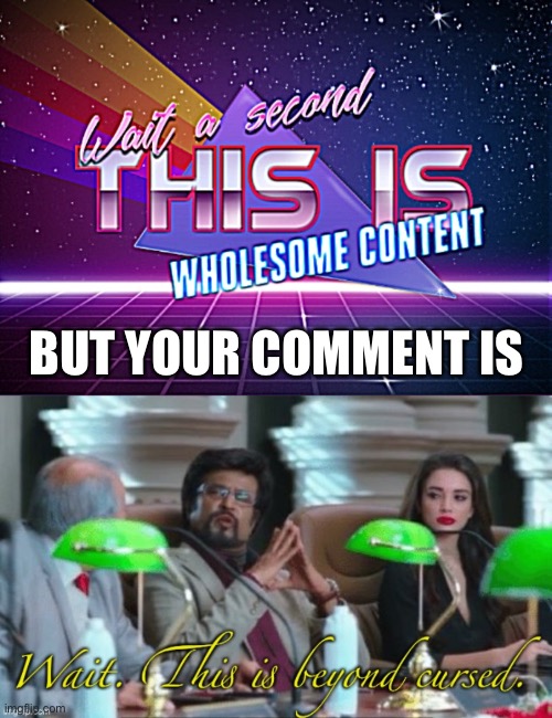 BUT YOUR COMMENT IS | image tagged in wait a second this is wholesome content sharpened,wait this is beyond cursed | made w/ Imgflip meme maker