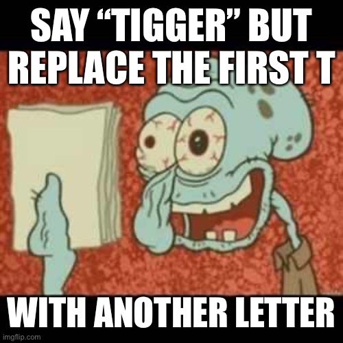 I’ll start: Rigger | SAY “TIGGER” BUT REPLACE THE FIRST T; WITH ANOTHER LETTER | image tagged in stressed out squidward | made w/ Imgflip meme maker