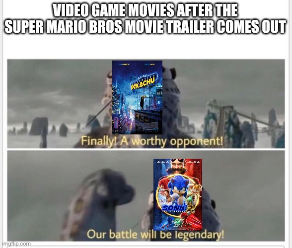 Finally! A worthy opponent! | VIDEO GAME MOVIES AFTER THE SUPER MARIO BROS MOVIE TRAILER COMES OUT | image tagged in finally a worthy opponent | made w/ Imgflip meme maker