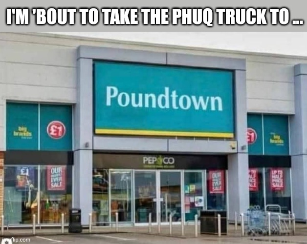 I'M 'BOUT TO TAKE THE PHUQ TRUCK TO ... | image tagged in funny memes | made w/ Imgflip meme maker