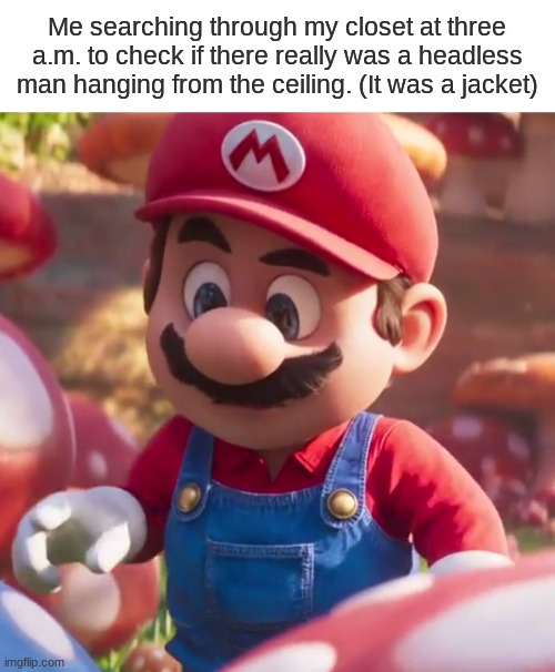 Me searching through my closet at three a.m. to check if there really was a headless man hanging from the ceiling. (It was a jacket) | image tagged in mario | made w/ Imgflip meme maker