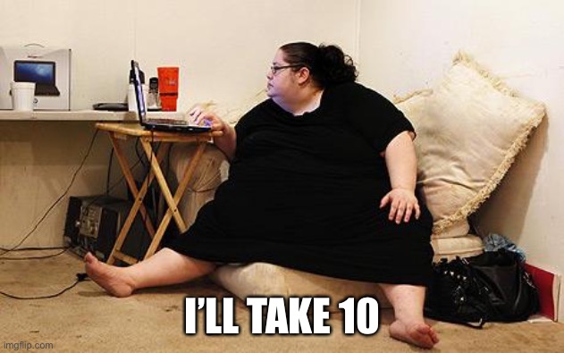 Obese Woman at Computer | I’LL TAKE 10 | image tagged in obese woman at computer | made w/ Imgflip meme maker