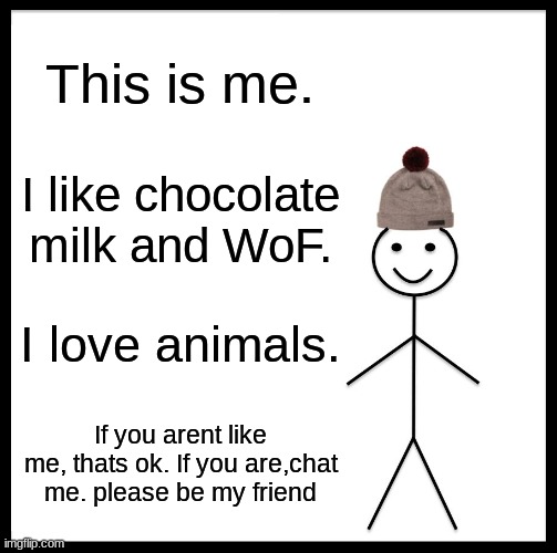 Be Like Bill Meme | This is me. I like chocolate milk and WoF. I love animals. If you arent like me, thats ok. If you are,chat me. please be my friend | image tagged in memes,be like bill | made w/ Imgflip meme maker