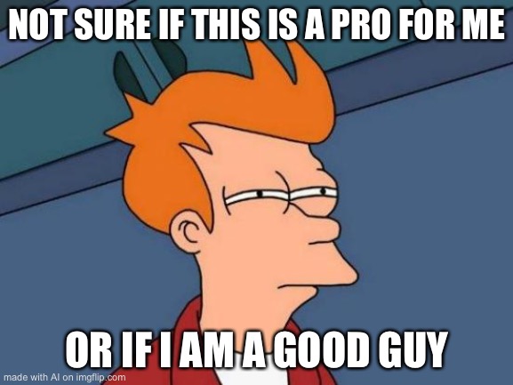 Futurama Fry | NOT SURE IF THIS IS A PRO FOR ME; OR IF I AM A GOOD GUY | image tagged in memes,futurama fry | made w/ Imgflip meme maker