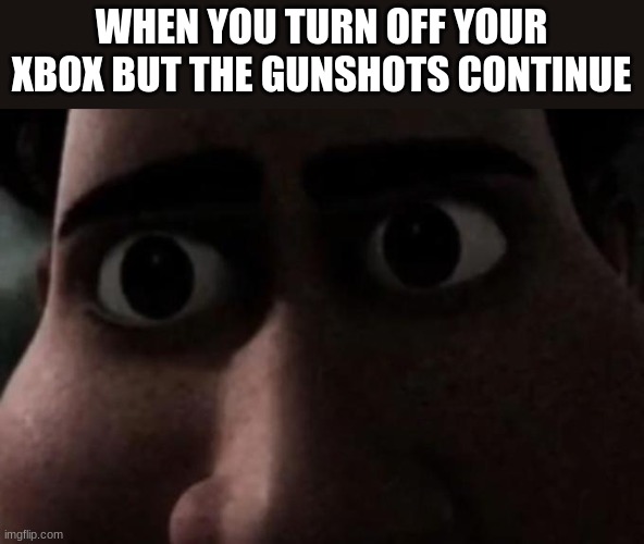 Titan stare | WHEN YOU TURN OFF YOUR XBOX BUT THE GUNSHOTS CONTINUE | image tagged in titan stare | made w/ Imgflip meme maker