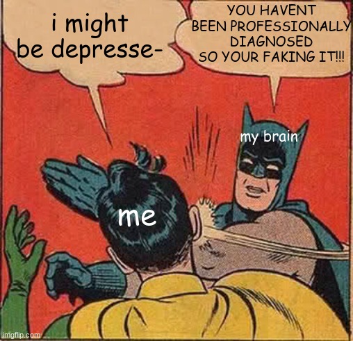 :D | i might be depresse-; YOU HAVENT BEEN PROFESSIONALLY DIAGNOSED SO YOUR FAKING IT!!! my brain; me | image tagged in memes,batman slapping robin | made w/ Imgflip meme maker