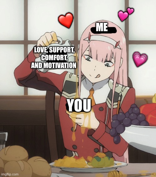 I’m baaaack! :D | 💕; ❤️; ME; LOVE, SUPPORT, COMFORT, AND MOTIVATION; 💗; YOU | image tagged in zero two pour,wholesome | made w/ Imgflip meme maker
