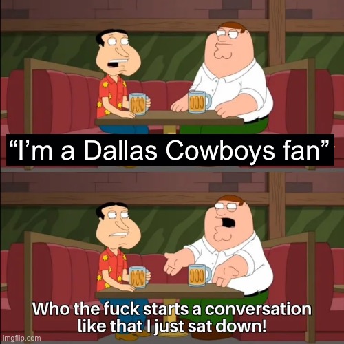 Dallas Cowboys Fan | “I’m a Dallas Cowboys fan” | image tagged in who the f k starts a conversation like that i just sat down,dallas cowboys,nfl memes,nfl football,family guy | made w/ Imgflip meme maker