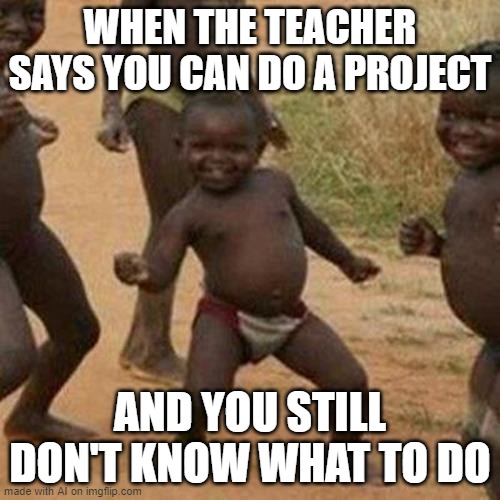 i agree. | WHEN THE TEACHER SAYS YOU CAN DO A PROJECT; AND YOU STILL DON'T KNOW WHAT TO DO | image tagged in memes,third world success kid,ai meme | made w/ Imgflip meme maker