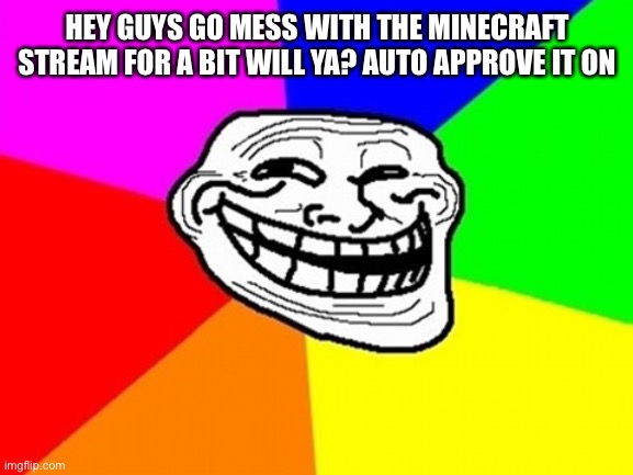 Upvote so more people will see it | HEY GUYS GO MESS WITH THE MINECRAFT STREAM FOR A BIT WILL YA? AUTO APPROVE IT ON | image tagged in memes,troll face colored | made w/ Imgflip meme maker